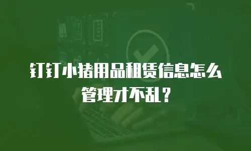 钉钉小猪用品租赁信息怎么管理才不乱？