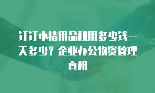 钉钉小猪用品租用多少钱一天多少？企业办公物资管理真相