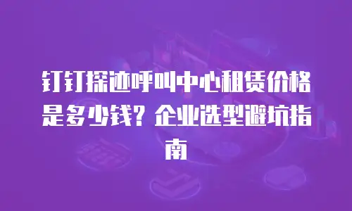 钉钉探迹呼叫中心租赁价格是多少钱？企业选型避坑指南