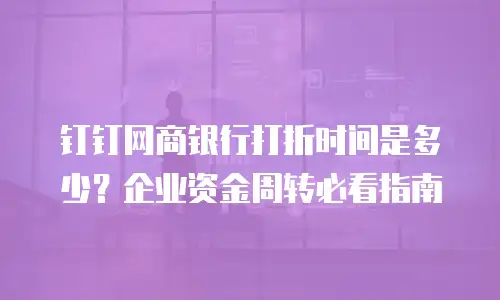 钉钉网商银行打折时间是多少？企业资金周转必看指南