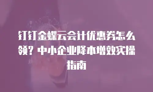 钉钉金蝶云会计优惠券怎么领？中小企业降本增效实操指南
