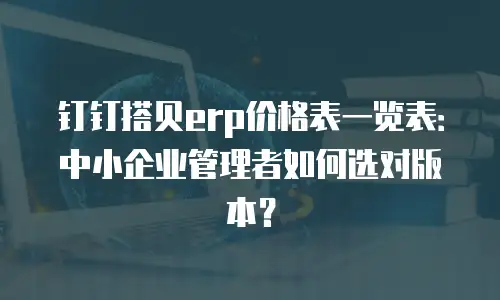 钉钉搭贝erp价格表一览表：中小企业管理者如何选对版本？