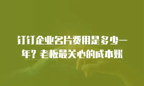 钉钉企业名片费用是多少一年？老板最关心的成本账