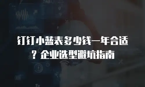 钉钉小蓝表多少钱一年合适？企业选型避坑指南