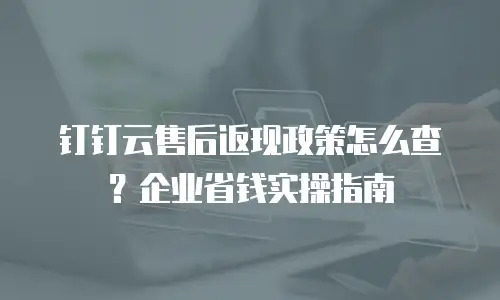 钉钉云售后返现政策怎么查？企业省钱实操指南
