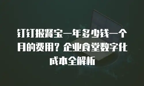 钉钉报餐宝一年多少钱一个月的费用？企业食堂数字化成本全解析