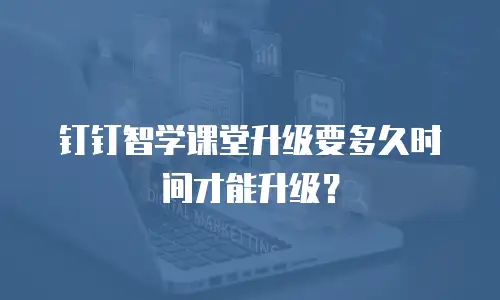 钉钉智学课堂升级要多久时间才能升级？