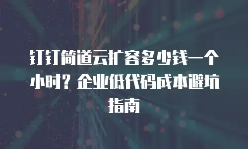 钉钉简道云扩容多少钱一个小时？企业低代码成本避坑指南