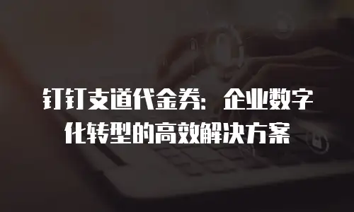 钉钉支道代金券：企业数字化转型的高效解决方案