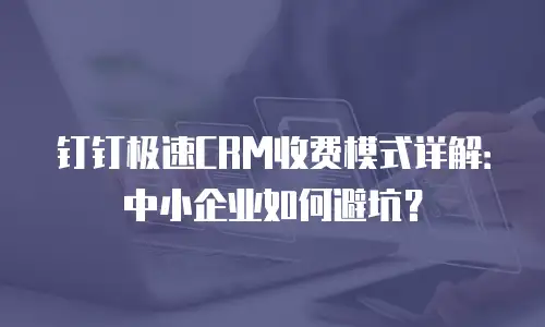 钉钉极速CRM收费模式详解：中小企业如何避坑？