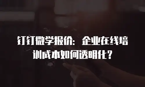 钉钉微学报价：企业在线培训成本如何透明化？