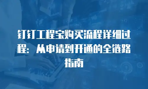 钉钉工程宝购买流程详细过程：从申请到开通的全链路指南