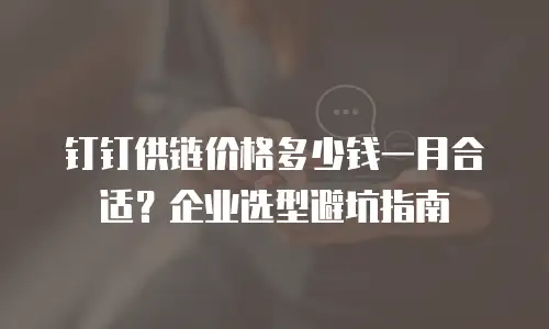 钉钉供链价格多少钱一月合适？企业选型避坑指南