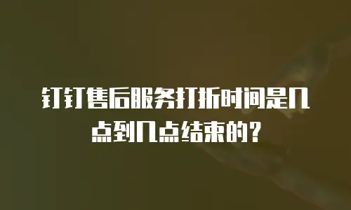 钉钉售后服务打折时间是几点到几点结束的？