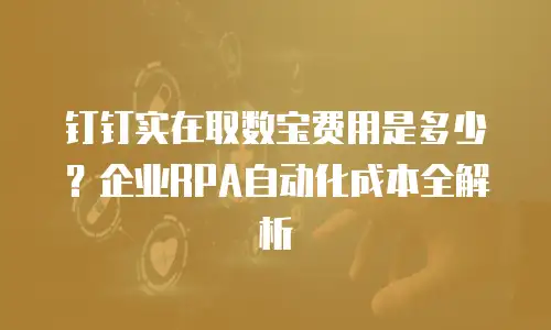 钉钉实在取数宝费用是多少？企业RPA自动化成本全解析