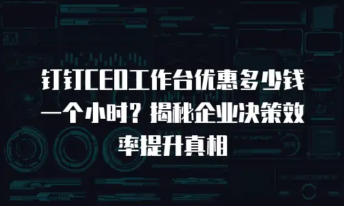 钉钉CEO工作台优惠多少钱一个小时？揭秘企业决策效率提升真相