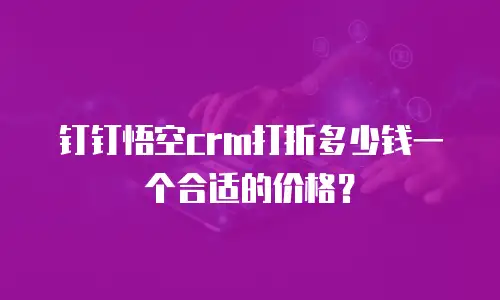 钉钉悟空crm打折多少钱一个合适的价格？