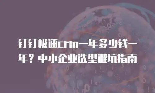 钉钉极速crm一年多少钱一年？中小企业选型避坑指南
