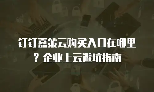 钉钉嘉策云购买入口在哪里？企业上云避坑指南