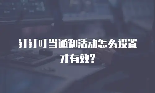 钉钉叮当通知活动怎么设置才有效？