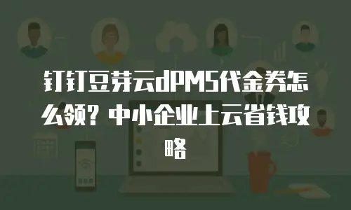 钉钉豆芽云dPMS代金券怎么领？中小企业上云省钱攻略