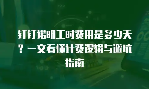 钉钉诺明工时费用是多少天？一文看懂计费逻辑与避坑指南