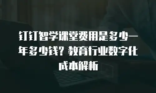 钉钉智学课堂费用是多少一年多少钱？教育行业数字化成本解析