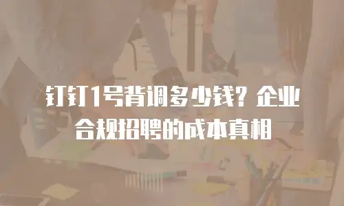 钉钉1号背调多少钱？企业合规招聘的成本真相