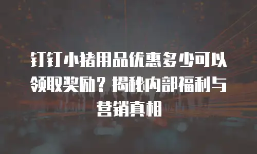 钉钉小猪用品优惠多少可以领取奖励？揭秘内部福利与营销真相