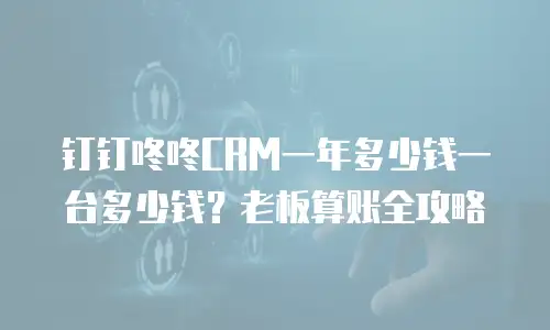 钉钉咚咚CRM一年多少钱一台多少钱？老板算账全攻略
