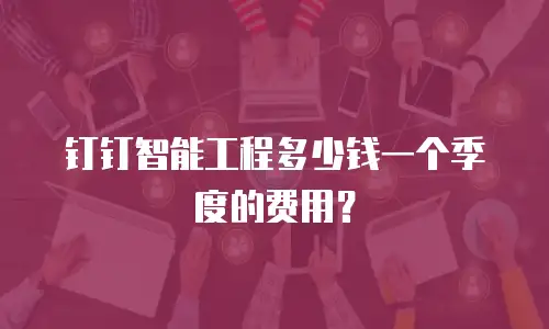 钉钉智能工程多少钱一个季度的费用？
