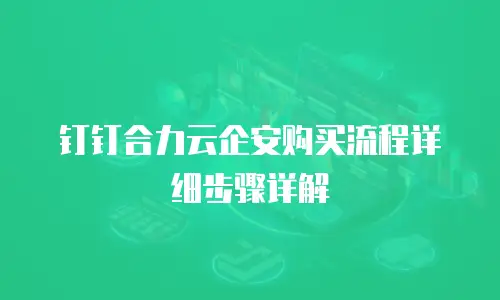 钉钉合力云企安购买流程详细步骤详解