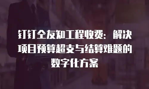 钉钉仝友知工程收费：解决项目预算超支与结算难题的数字化方案