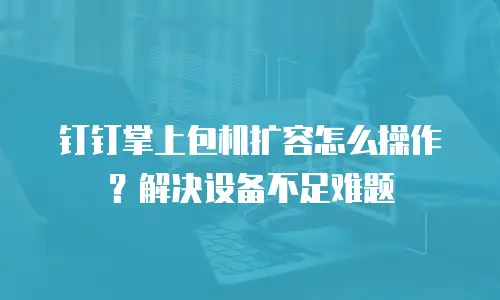钉钉掌上包机扩容怎么操作？解决设备不足难题
