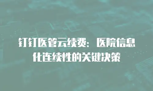 钉钉医管云续费：医院信息化连续性的关键决策
