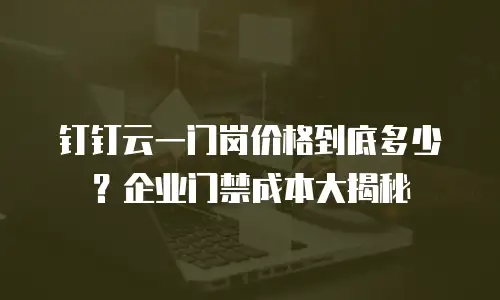 钉钉云一门岗价格到底多少？企业门禁成本大揭秘