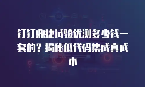 钉钉鼎捷试验优测多少钱一套的？揭秘低代码集成真成本