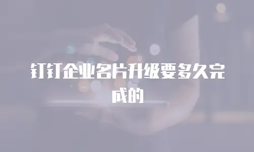 钉钉企业名片升级要多久完成的
