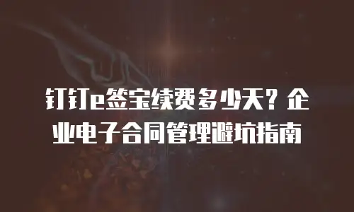 钉钉e签宝续费多少天？企业电子合同管理避坑指南