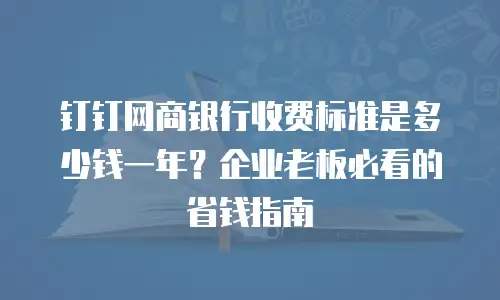 钉钉网商银行收费标准是多少钱一年？企业老板必看的省钱指南