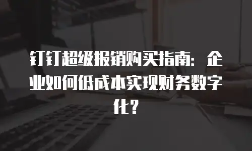 钉钉超级报销购买指南：企业如何低成本实现财务数字化？