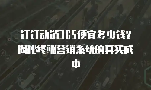 钉钉动销365便宜多少钱？揭秘终端营销系统的真实成本