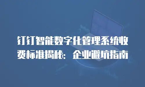 钉钉智能数字化管理系统收费标准揭秘：企业避坑指南