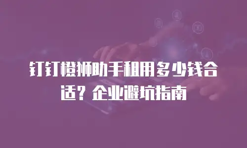 钉钉橙狮助手租用多少钱合适？企业避坑指南