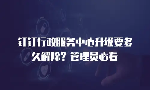 钉钉行政服务中心升级要多久解除？管理员必看