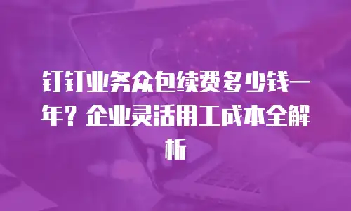 钉钉业务众包续费多少钱一年？企业灵活用工成本全解析