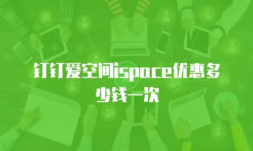 钉钉爱空间ispace优惠多少钱一次