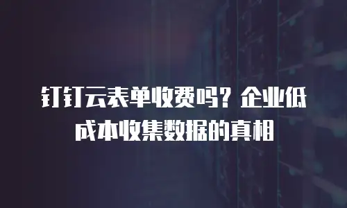 钉钉云表单收费吗？企业低成本收集数据的真相