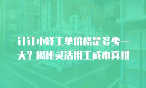 钉钉小蜂工单价格是多少一天？揭秘灵活用工成本真相