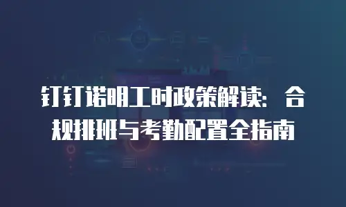 钉钉诺明工时政策解读：合规排班与考勤配置全指南